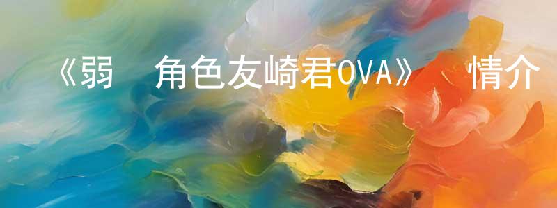 陳廣勝的個人影視圈,《弱勢角色友崎君OVA》詳情介紹_弱勢角色友崎君OVA已完結在線觀看_弱勢角色友崎君OVA迅雷下載_日漫